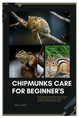 Chipmunks Care for Beginner's: The Complete Chipmunk Care Guide Covering All the Essential Tips for Choosing, Housing, Feeding, Handling, Behaviors,