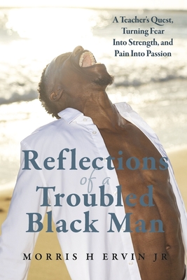 Reflections of a Troubled Black Man: A Teacher's Quest, Turning Fear Into Strength, and Pain Into Passion