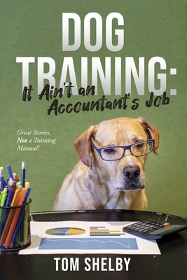 Dog Training: It Ain't an Accountant's Job: Great Stories, Not a Training Manual!