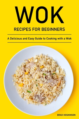 Wok Recipes for Beginners: A Delicious and Easy Guide to Cooking with a Wok