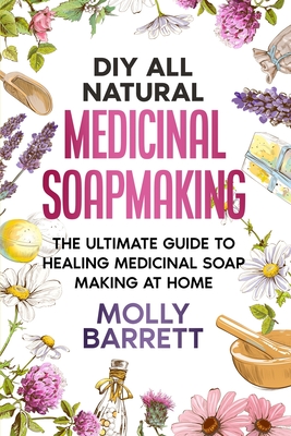 DIY All Natural Medicinal Soapmaking: The Ultimate Guide to Crafting Healing Medicinal Soaps at Home