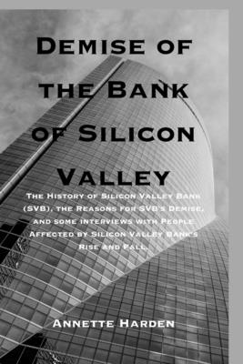 Demise of the Bank of Silicon Valley: The History of Silicon Valley Bank (SVB), the Reasons for SVB's Demise, and some interviews with People Affected