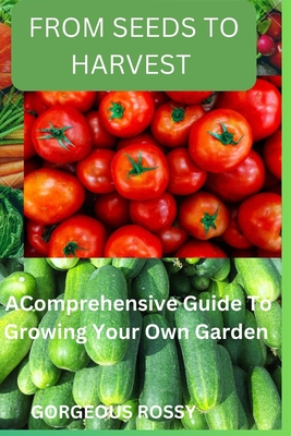 From seeds to harvest: A Comprehensive Guide To Growing Your Own Vegetable Garden