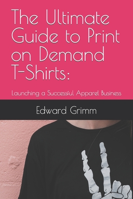 The Ultimate Guide to Print-on-Demand T-Shirts: : Launching a Successful Apparel Business