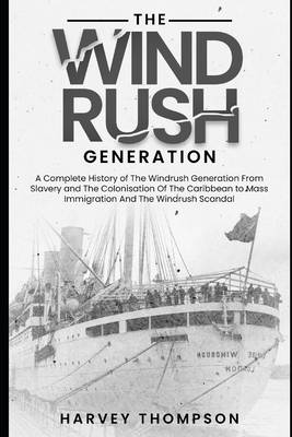 The Windrush Generation: A Complete History of the Windrush Generation, from Slavery and the Colonisation of the Caribbean, to Mass Immigration