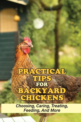 Practical Tips For Backyard Chickens: Choosing, Caring, Treating, Feeding, And More: Hen Caring Tips
