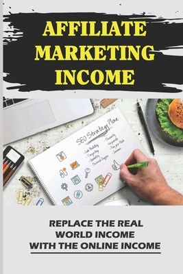 Affiliate Marketing Income: Replace The Real World Income With The Online Income: Internet Marketing
