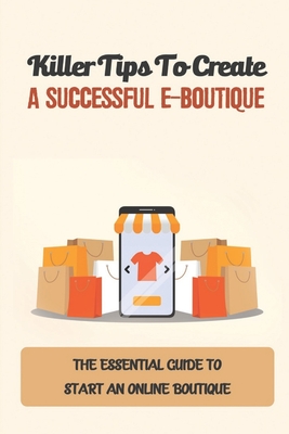 Killer Tips To Create A Successful E-Boutique: The Essential Guide To Start An Online Boutique: Boutique Business