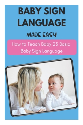 Baby Sign Language Made Easy - How to Teach Baby 25 Basic Baby Sign Language
