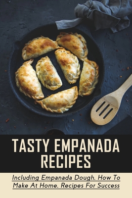 Tasty Empanada Recipes: Including Empanada Dough, How To Make At Home, Recipes For Success: Empanada Dough Recipe For Frying
