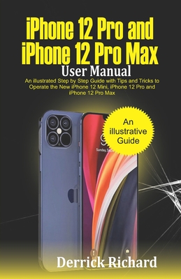 iPhone 12 Pro and iPhone 12 Pro Max User Manual: An Illustrated Step By Step Guide with Tips and Tricks to Operate the New iPhone 12 mini, iPhone 12 P