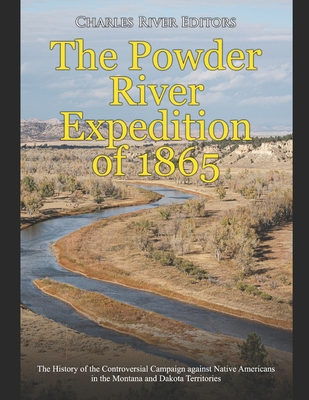 The Powder River Expedition of 1865: The History of the Controversial Campaign against Native Americans in the Montana and Dakota Territories