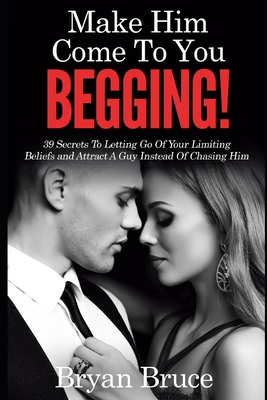 Mаkе Hіm Cоmе Tо Yоu BEGGING!: 39 Secrets To Letting Go Of Your Limiting Beliefs and Attrасt A G