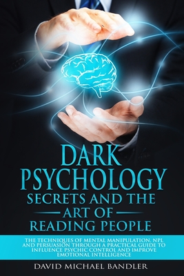 Dark Psychology Secrets and the Art of Reading People: Techniques of Mental Manipulation, NPL and Persuasion Through a Practical Guide to Influence ps