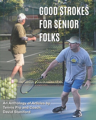 Good Strokes For Senior Folks: An Anthology of Articles by Tennis Pro and Coach David Staniford