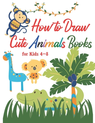 How to Draw Cute Animals Books for Kids 4-8: A Fun and Simple Step-By-Step Drawing for Kids to Learn to Draw, Best Gift for Your Daughters and Sons to