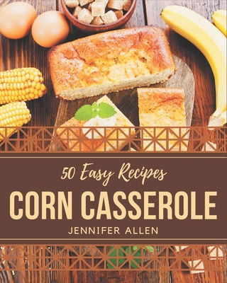 50 Easy Corn Casserole Recipes: Easy Corn Casserole Cookbook - The Magic to Create Incredible Flavor!