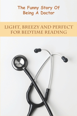 The Funny Story Of Being A Doctor_ Light, Breezy And Perfect For Bedtime Reading: Medical Books For Beginners
