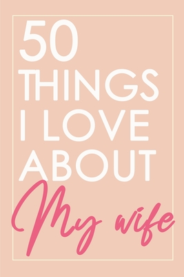50 Things I Love About You My Wife: Fill-in-the-black with Love Gift Journal For Wife - Valentine's day, Anniversary Present Full of love