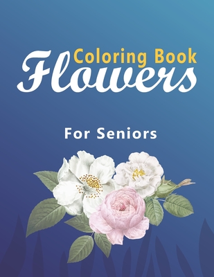 Flower Coloring Book for Seniors: Coloring Book with Bouquets, Wreaths, Swirls, Patterns, Decorations, Inspirational Designs, and Much More!