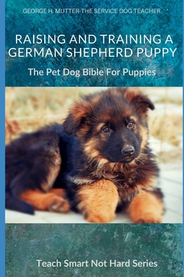 Raising And Training A German Shepherd Puppy: The Pet Dog Bible For Puppies