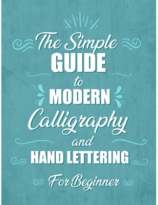 The simple Guide to Modern Calligraphy and Hand Lettering for Beginner: Learn to Letter, A Hand Lettering Workbook with Tips, Techniques, Practice Pag