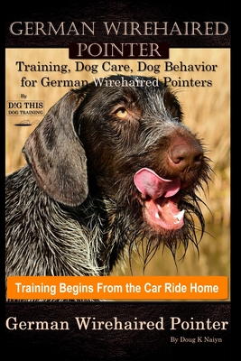 German Wirehaired Pointer Training, Dog Care, Dog Behavior, for German Wirehaired Pointers By D!G THIS DOG Training, Dog Training Begins From the Car