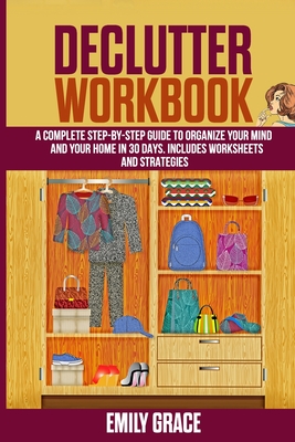 Declutter Workbook: A complete Step - by - Step Guide to Organize Your Mind and Your Home in 30 Days. Includes Worksheets and Strategies