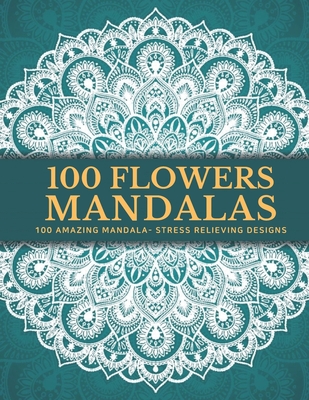 100 Flowers Mandalas: Beautiful Patterns Coloring Book - An Adult Coloring Book for Beginners, Stress Relief and Relaxation