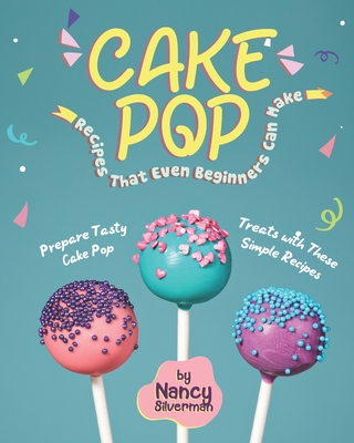 Cake Pop Recipes That Even Beginners Can Make: Prepare Tasty Cake Pop Treats with These Simple Recipes