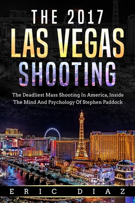The 2017 Las Vegas Shooting: The Deadliest Mass Shooting In America, Inside The Mind And Psychology Of Stephen Paddock
