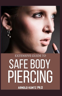 Extensive Guide to Safe Body Piercing: A Profound Guide to Properly Care for Healing and Infected Ear, Facial and Body Piercings