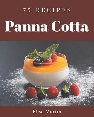 75 Panna Cotta Recipes: The Best Panna Cotta Cookbook that Delights Your Taste Buds