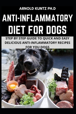 Anti-Inflammatory Diet for Dogs: Step by Step Guide to Quick and Easy Delicious Anti-Inflammatory Recipes for Your Dogs