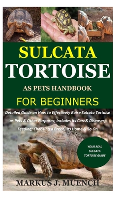 Sulcata Tortoise as Pets Handbook for Beginners: Detailed Guide on How to Effectively Raise Sulcata Tortoise as Pets&Other Purposes;Includes Its Care&