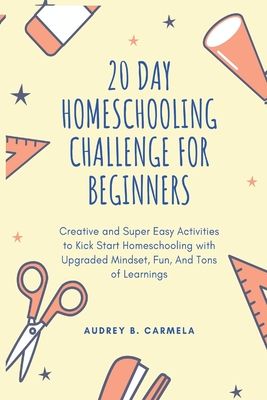 20 Day Homeschooling Challenge for Beginners: Creative and Super Easy Activities to Kick Start Homeschooling with Upgraded Mindset, Fun, And Tons of L