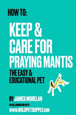 How To: Keep & Care for Praying Mantis: The Easy & Educational Pet: Pet Praying Mantis Care Guide