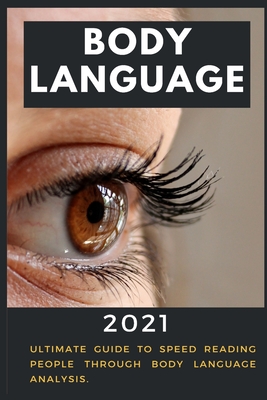 Body Language: 2021 Ultimate Guide to Speed Reading People through Body Language Analysis