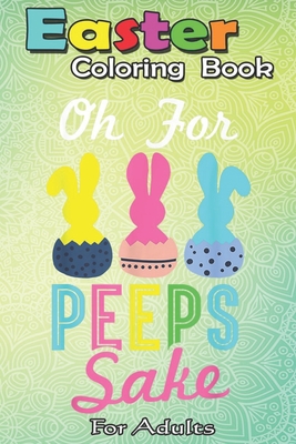 Easter Coloring Book For Adults: Oh for peeps sake! Funny Peeps Easter A Happy Easter Coloring Book For Teens & Adults - Great Gifts with Fun, Easy, a