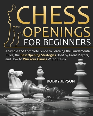 Chess Opening for Beginners: A Simple and Complete Guide to Learning the Fundamental Rules, the Best Opening Strategies Used by Great Players, and
