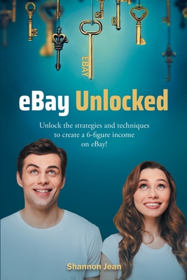 eBay Unlocked: Unlock the strategies and techniques to create a 6-figure income on eBay!