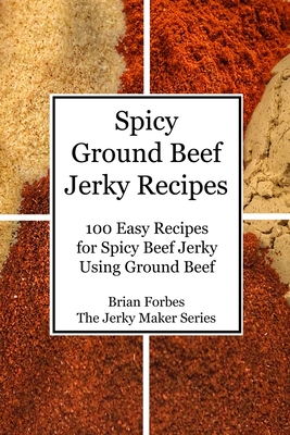 Spicy Ground Beef Jerky Recipes: 100 Easy Recipes for Spicy Beef Jerky Using Ground Beef