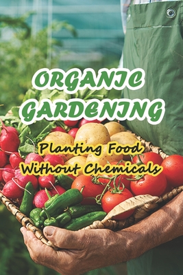 Organic Gardening: Planting Food Without Chemicals: Organic Home & Garden