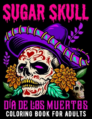 Sugar Skull Coloring Book for Adults Día De Los Muertos: Day of the Dead Skull Art 50 Designs for Anti-Stress and Relaxation Gifts for Women