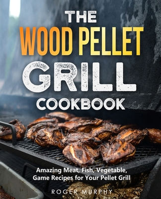 The Wood Pellet Grill Cookbook: Amazing Meat, Fish, Vegetable, Game Recipes for Your Pellet Grill
