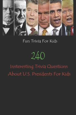 Fun Trivia For Kids: 240 Insteresting Trivia Questions About U.S. Presidents For Kids
