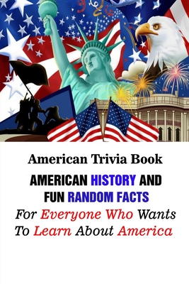 American Trivia Book: American History And Fun Random Facts For Everyone Who Wants To Learn About America