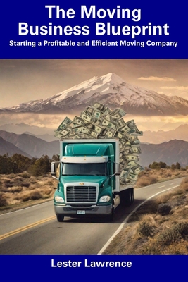 The Moving Business Blueprint: Starting a Profitable and Efficient Moving Company