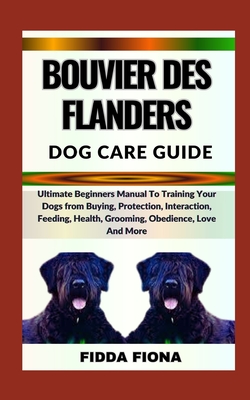 Bouvier Des Flanders Dog Care Guide: Ultimate Beginners Manual To Training Your Dogs from Buying, Protection, Interaction, Feeding, Health, Grooming,