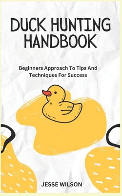 Duck Hunting Handbook: Beginners Approach To Tips And Techniques For Success